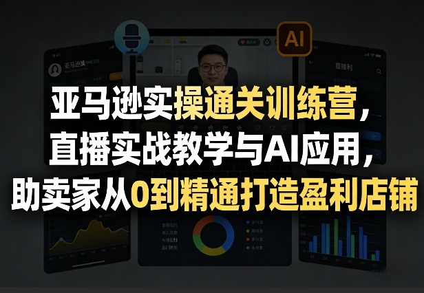 亚马逊实操通关训练营，直播实战教学与AI应用，助卖家从0到精通打造盈利店铺(更新8月8日)-87副业网 - 互联网副业项目资源分享平台