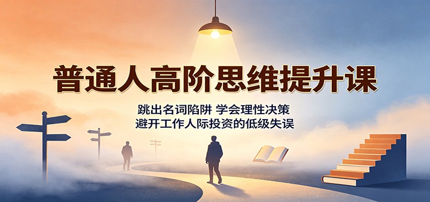 普通人高阶思维提升课：跳出名词陷阱，学会理性决策，避开工作人际投资的低级失误-87副业网 - 互联网副业项目资源分享平台