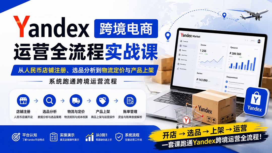 Yandex跨境电商运营全流程实战课：从人民币店铺注册、选品分析到物流定价与产品上架，系统跑通跨境运营流程 - 87副业网