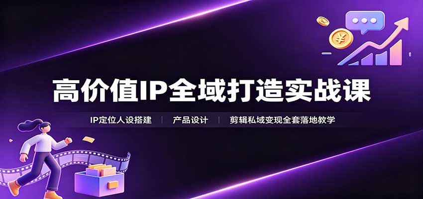 高价值IP全域打造实战课：IP定位人设搭建，产品设计，剪辑私域变现全套落地教学-87副业网 - 互联网副业项目资源分享平台