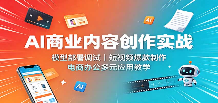 AI商业内容创作实战：模型部署调试，短视频爆款制作，电商办公多元应用教学 - 87副业网