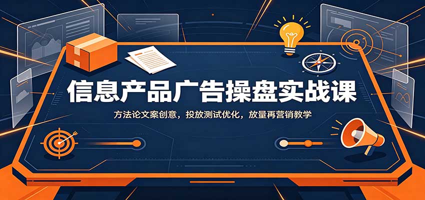 信息产品广告操盘实战课：方法论文案创意，投放测试优化，放量再营销教学 - 87副业网