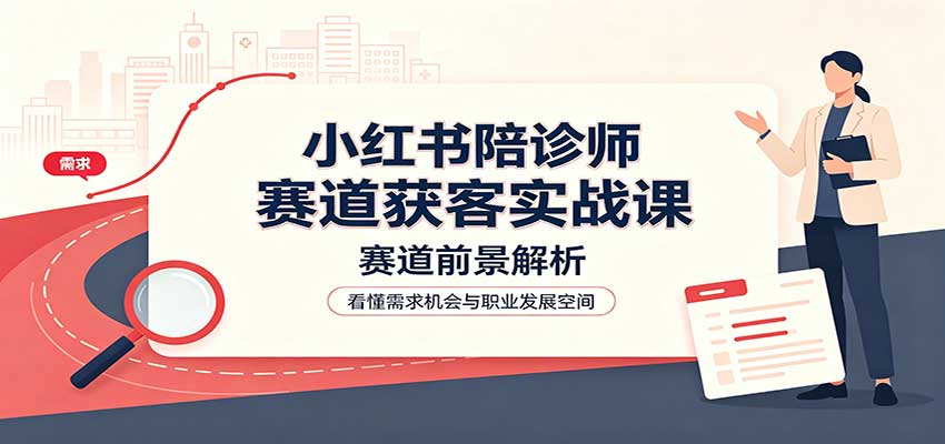 小红书陪诊师赛道获客实战课：赛道前景解析，账号运营，业务流程风控-87副业网 - 互联网副业项目资源分享平台