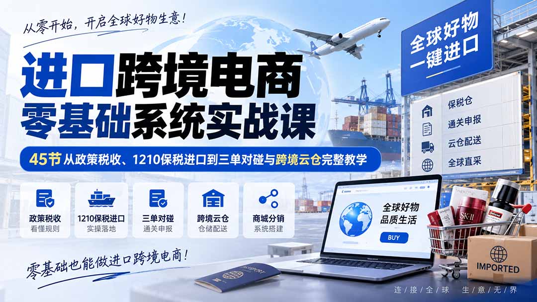 进口跨境电商零基础系统实战课：45节从政策税收、1210保税进口到三单对碰与跨境云仓完整教学 - 87副业网