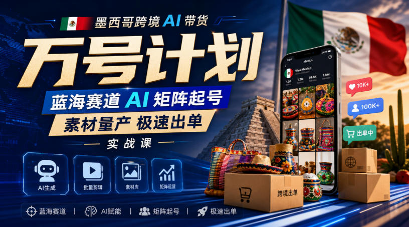 墨西哥跨境AI带货万号计划，蓝海赛道AI矩阵起号，素材量产极速出单实战课 - 87副业网