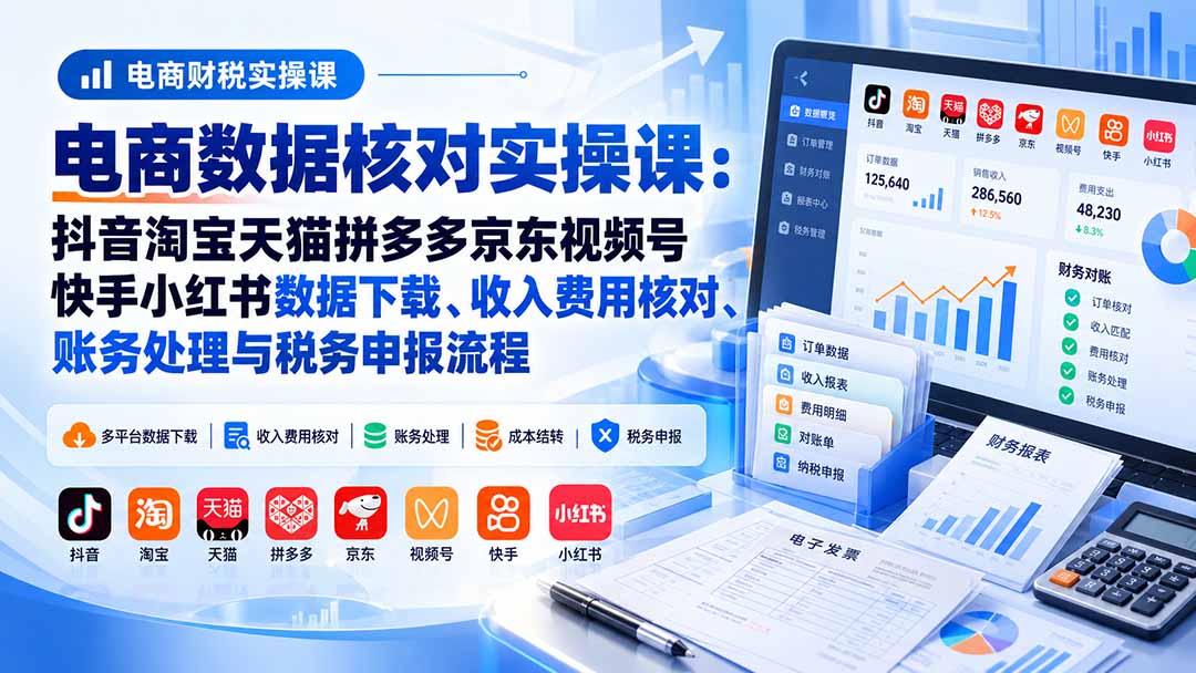 电商数据核账实操课：抖音淘宝天猫拼多多京东视频号快手小红书数据下载、收入费用核对、账务处理与税务申报流程 - 87副业网