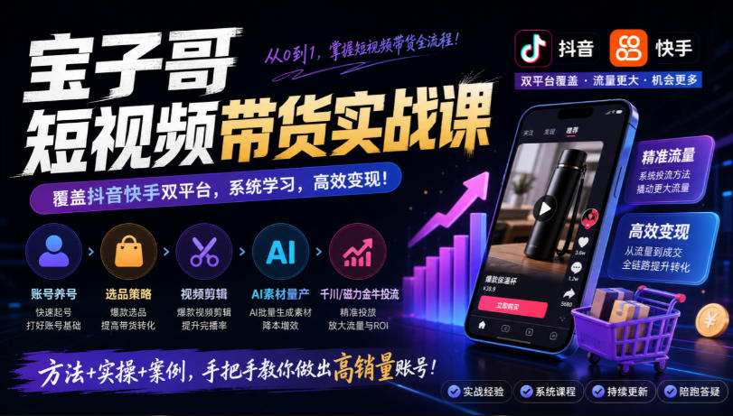 宝子哥短视频带货实战课，覆盖抖音快手双平台，账号养号、选品、剪辑，到AI素材量产、千川磁力金牛投流等(26年9月更新) - 87副业网