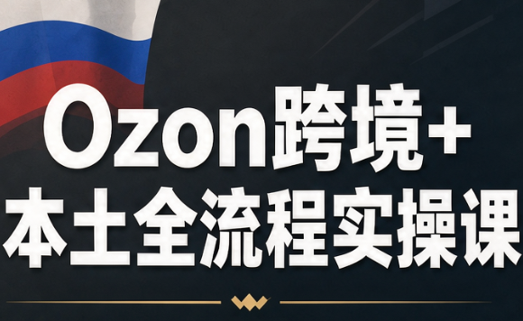 Ozon跨境+本土全流程实操课-87副业网 - 互联网副业项目资源分享平台